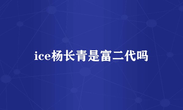 ice杨长青是富二代吗