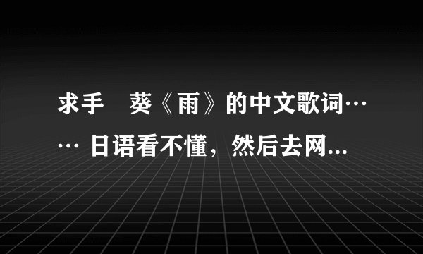 求手嶌葵《雨》的中文歌词…… 日语看不懂，然后去网上又没有搜到 希望有好心人能够帮帮忙~~~