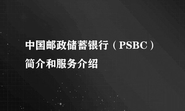 中国邮政储蓄银行（PSBC）简介和服务介绍