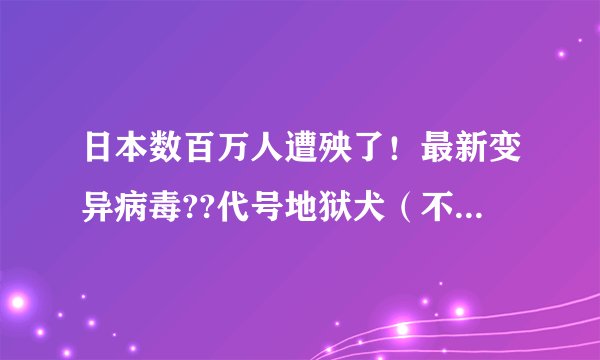 日本数百万人遭殃了！最新变异病毒??代号地狱犬（不死狗来了）