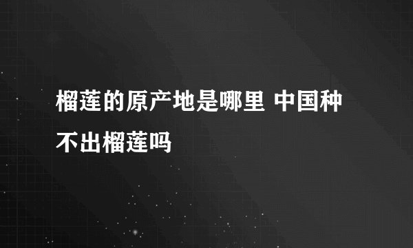 榴莲的原产地是哪里 中国种不出榴莲吗