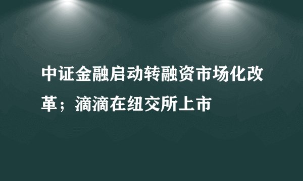 中证金融启动转融资市场化改革；滴滴在纽交所上市