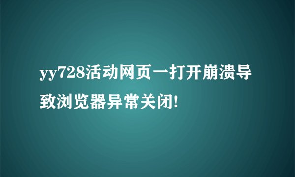 yy728活动网页一打开崩溃导致浏览器异常关闭!