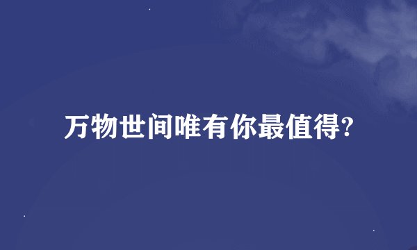 万物世间唯有你最值得?