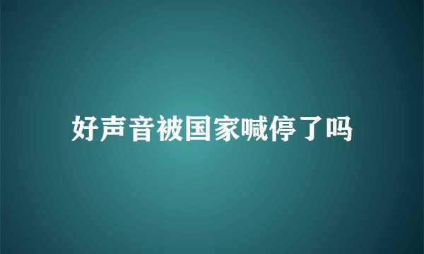 好声音被国家喊停了吗