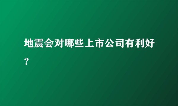 地震会对哪些上市公司有利好？