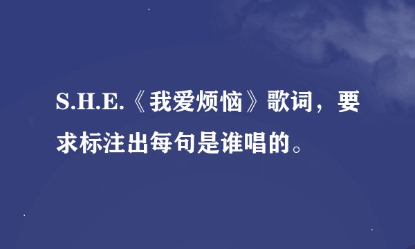 S.H.E.《我爱烦恼》歌词，要求标注出每句是谁唱的。