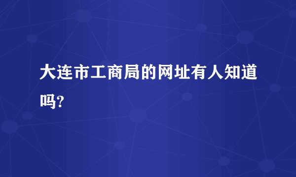 大连市工商局的网址有人知道吗?