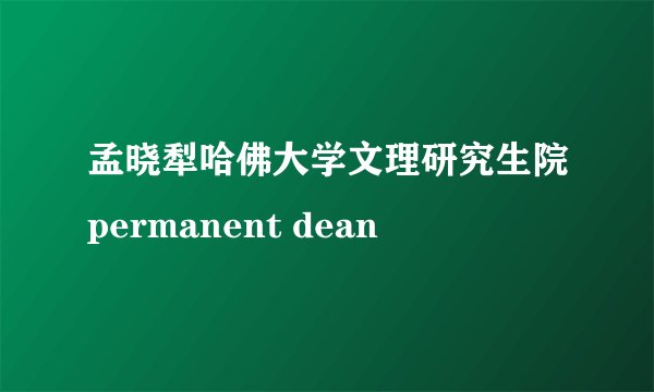 孟晓犁哈佛大学文理研究生院permanent dean