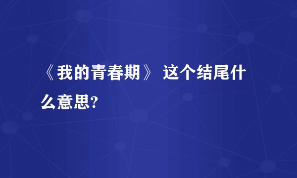《我的青春期》 这个结尾什么意思?