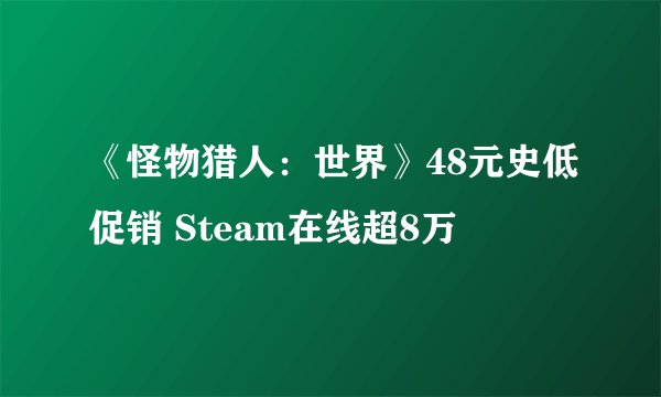 《怪物猎人：世界》48元史低促销 Steam在线超8万