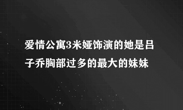 爱情公寓3米娅饰演的她是吕子乔胸部过多的最大的妹妹