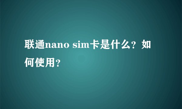联通nano sim卡是什么？如何使用？