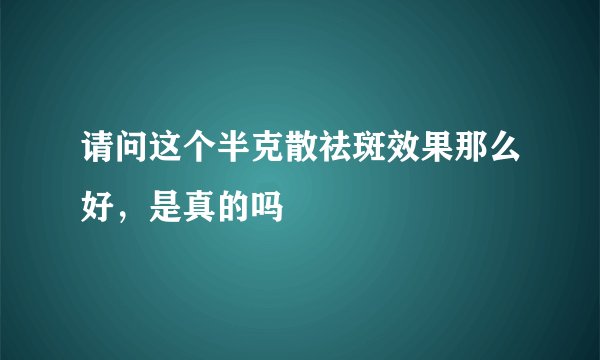 请问这个半克散祛斑效果那么好，是真的吗