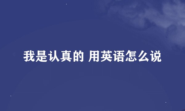 我是认真的 用英语怎么说