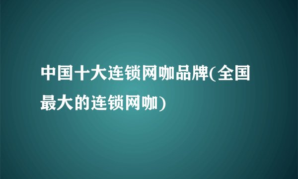 中国十大连锁网咖品牌(全国最大的连锁网咖)