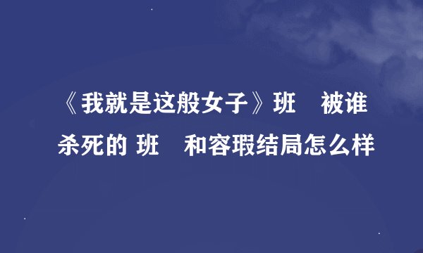 《我就是这般女子》班婳被谁杀死的 班婳和容瑕结局怎么样