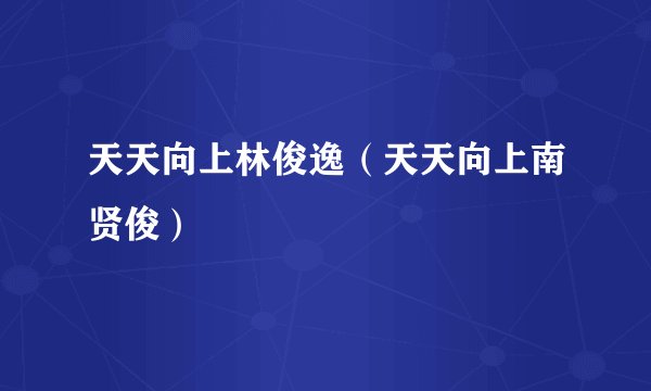 天天向上林俊逸（天天向上南贤俊）