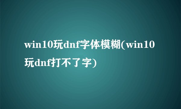 win10玩dnf字体模糊(win10玩dnf打不了字)