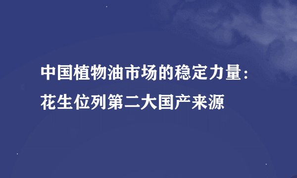 中国植物油市场的稳定力量：花生位列第二大国产来源