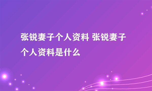张锐妻子个人资料 张锐妻子个人资料是什么