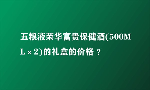 五粮液荣华富贵保健酒(500ML×2)的礼盒的价格 ？
