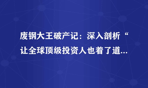 废钢大王破产记：深入剖析“让全球顶级投资人也着了道”的中金再生造假案