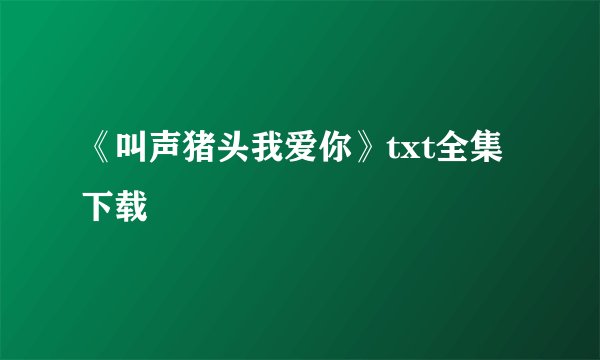 《叫声猪头我爱你》txt全集下载