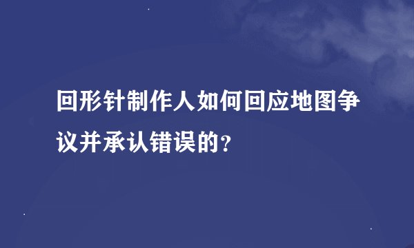 回形针制作人如何回应地图争议并承认错误的？