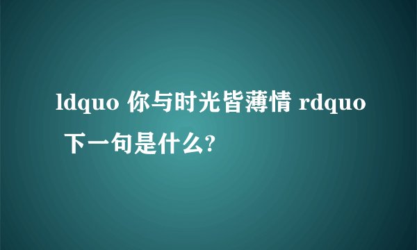 ldquo 你与时光皆薄情 rdquo 下一句是什么?