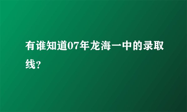 有谁知道07年龙海一中的录取线?