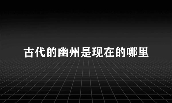 古代的幽州是现在的哪里