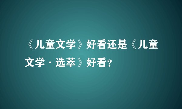 《儿童文学》好看还是《儿童文学·选萃》好看？