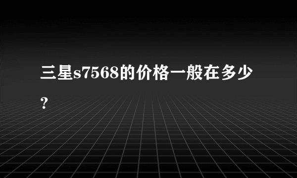 三星s7568的价格一般在多少？