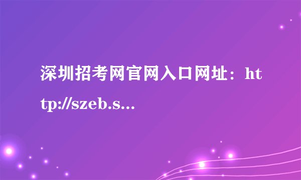 深圳招考网官网入口网址：http://szeb.sz.gov.cn/szzkw/