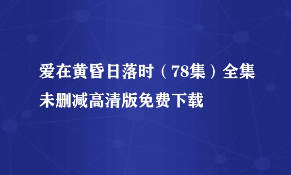 爱在黄昏日落时（78集）全集未删减高清版免费下载