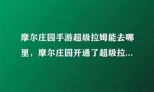 摩尔庄园手游超级拉姆能去哪里，摩尔庄园开通了超级拉姆可以多去哪些地方