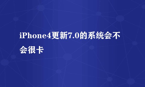 iPhone4更新7.0的系统会不会很卡