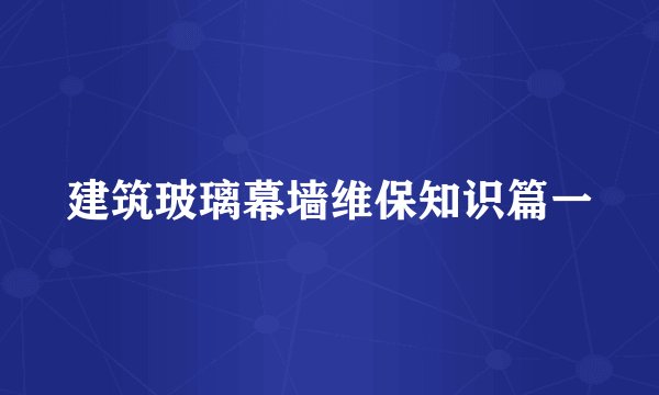 建筑玻璃幕墙维保知识篇一