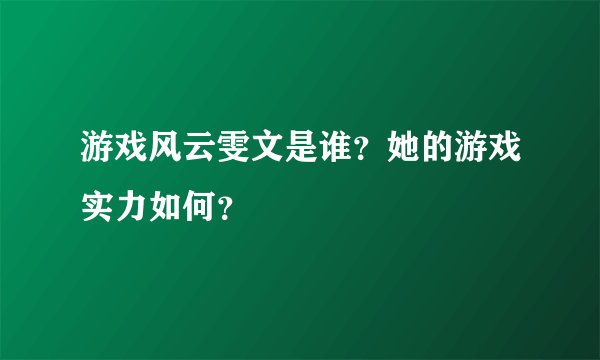 游戏风云雯文是谁？她的游戏实力如何？