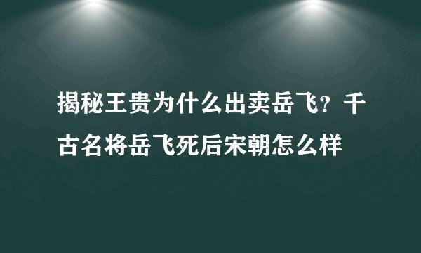 揭秘王贵为什么出卖岳飞？千古名将岳飞死后宋朝怎么样