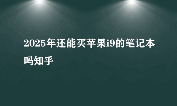2025年还能买苹果i9的笔记本吗知乎