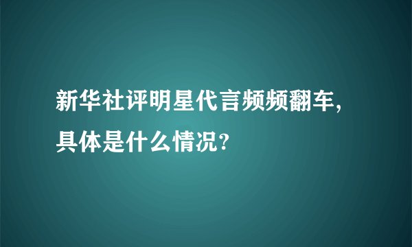 新华社评明星代言频频翻车,具体是什么情况?