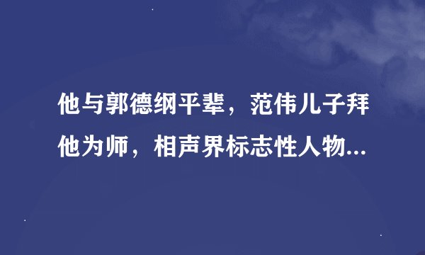 他与郭德纲平辈，范伟儿子拜他为师，相声界标志性人物，却英年早逝