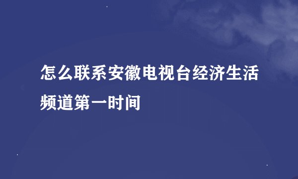 怎么联系安徽电视台经济生活频道第一时间