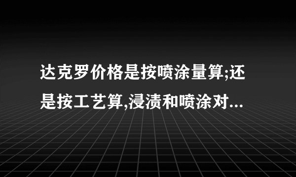 达克罗价格是按喷涂量算;还是按工艺算,浸渍和喷涂对价格有什么差异