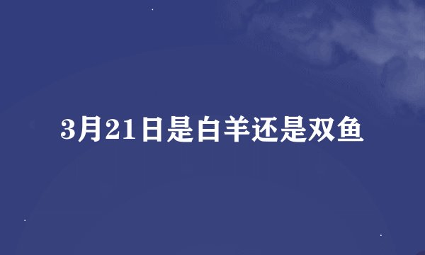 3月21日是白羊还是双鱼