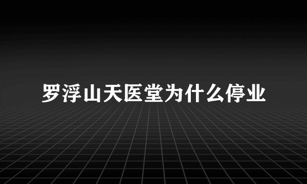 罗浮山天医堂为什么停业