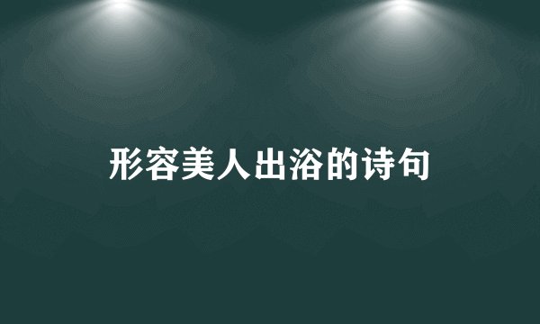 形容美人出浴的诗句