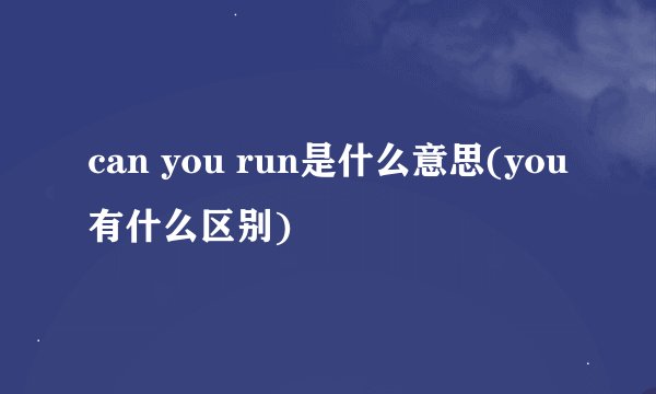 can you run是什么意思(you有什么区别)